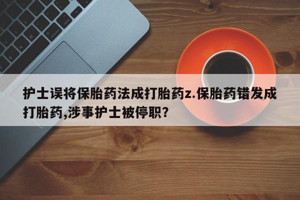 药流药购买联系护士误将保胎药法成打胎药z.保胎药错发成打胎药,涉事护士被停职？