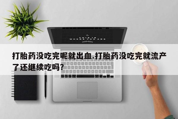 药流药购买联系打胎药没吃完呢就出血.打胎药没吃完就流产了还继续吃吗？