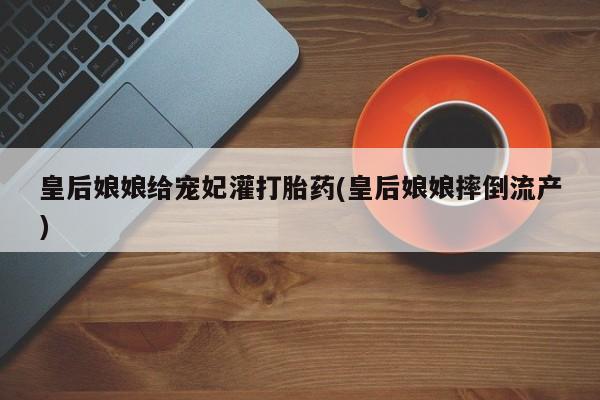 药流药购买联系皇后娘娘给宠妃灌打胎药(皇后娘娘摔倒流产)
