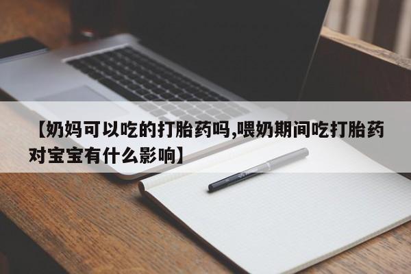 药流药购买联系【奶妈可以吃的打胎药吗,喂奶期间吃打胎药对宝宝有什么影响】