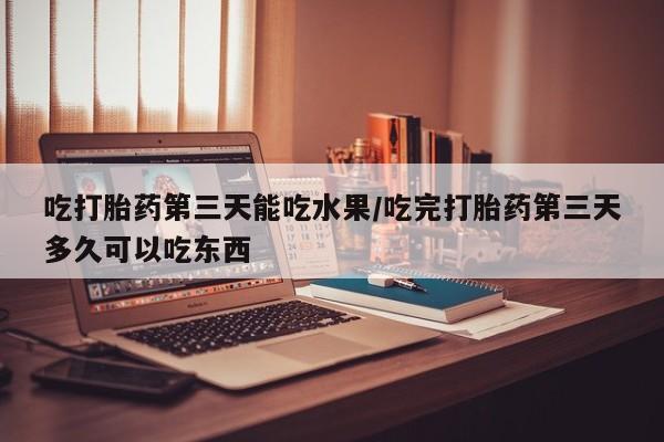 药流药购买联系吃打胎药第三天能吃水果/吃完打胎药第三天多久可以吃东西