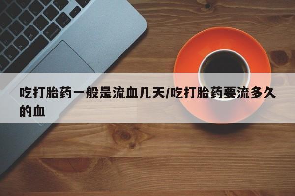 药流药购买联系吃打胎药一般是流血几天/吃打胎药要流多久的血