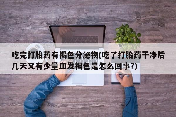 药流药购买联系吃完打胎药有褐色分泌物(吃了打胎药干净后几天又有少量血发褐色是怎么回事?)