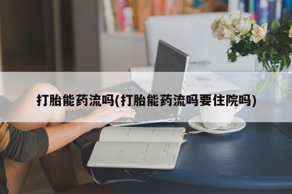 药流药购买联系打胎能药流吗(打胎能药流吗要住院吗)