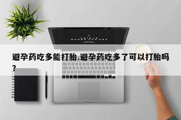 药流药购买联系避孕药吃多能打胎.避孕药吃多了可以打胎吗？