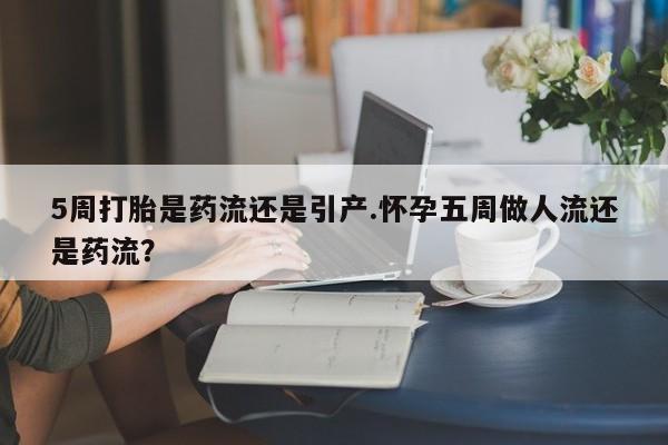 药流药购买联系5周打胎是药流还是引产.怀孕五周做人流还是药流？
