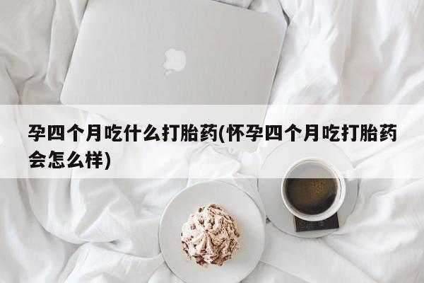 药流药购买联系孕四个月吃什么打胎药(怀孕四个月吃打胎药会怎么样)