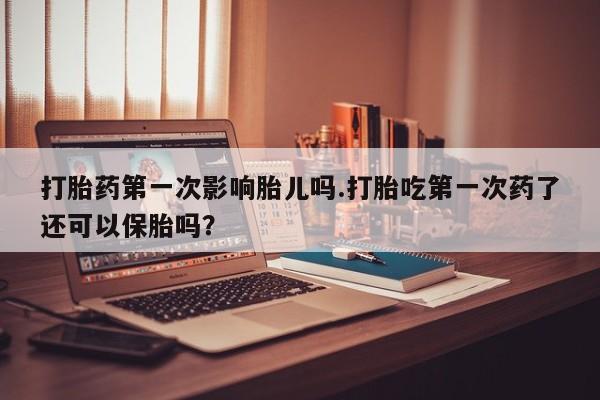 药流药购买联系打胎药第一次影响胎儿吗.打胎吃第一次药了还可以保胎吗？