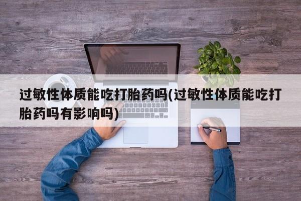 药流药购买联系过敏性体质能吃打胎药吗(过敏性体质能吃打胎药吗有影响吗)