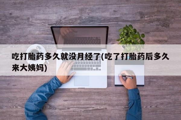 药流药购买联系吃打胎药多久就没月经了(吃了打胎药后多久来大姨妈)