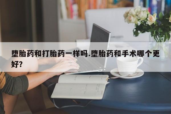 药流药购买联系堕胎药和打胎药一样吗.堕胎药和手术哪个更好？