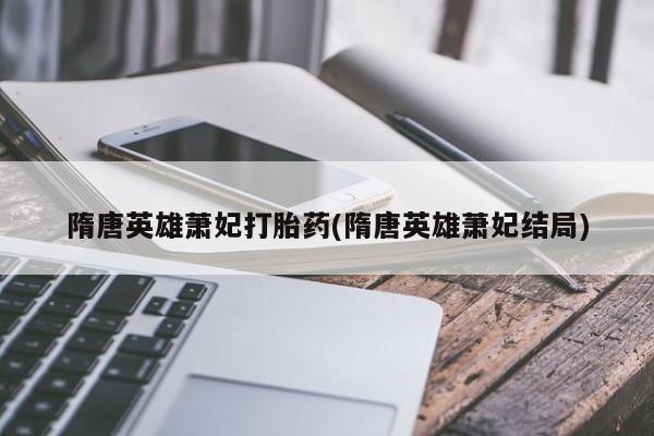药流药购买联系隋唐英雄萧妃打胎药(隋唐英雄萧妃结局)
