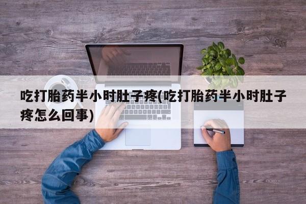 药流药购买联系吃打胎药半小时肚子疼(吃打胎药半小时肚子疼怎么回事)