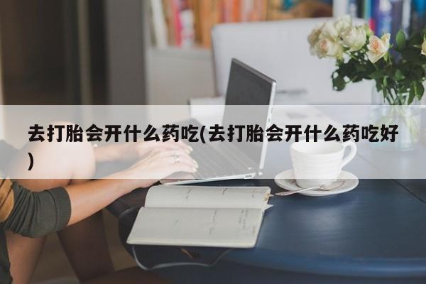 药流药购买联系去打胎会开什么药吃(去打胎会开什么药吃好)