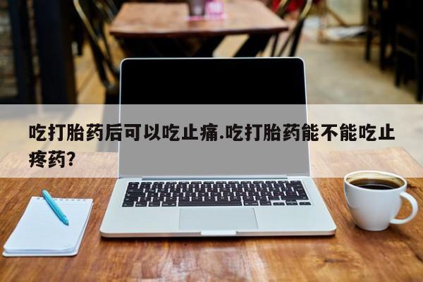 药流药购买联系吃打胎药后可以吃止痛.吃打胎药能不能吃止疼药？