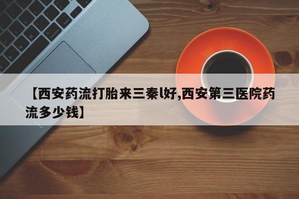 药流药购买联系【西安药流打胎来三秦l好,西安第三医院药流多少钱】