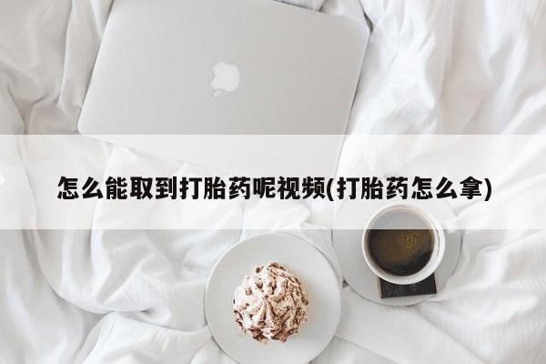 药流药购买联系怎么能取到打胎药呢视频(打胎药怎么拿)