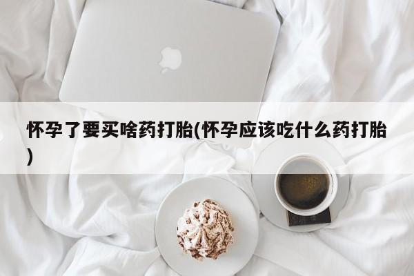 药流药购买联系怀孕了要买啥药打胎(怀孕应该吃什么药打胎)