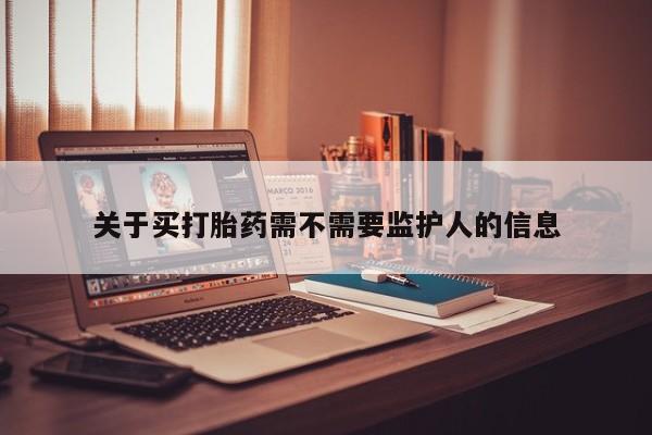 药流药购买联系关于买打胎药需不需要监护人的信息