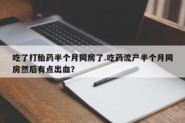 药流药购买联系吃了打胎药半个月同房了.吃药流产半个月同房然后有点出血？
