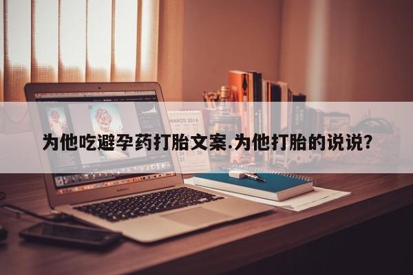 药流药购买联系为他吃避孕药打胎文案.为他打胎的说说？