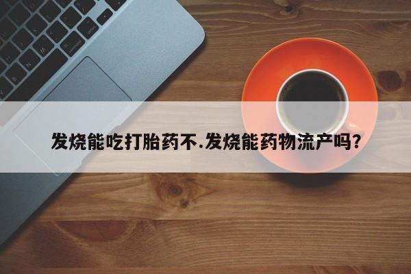 药流药购买联系发烧能吃打胎药不.发烧能药物流产吗？