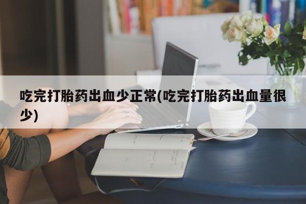 药流药购买联系吃完打胎药出血少正常(吃完打胎药出血量很少)
