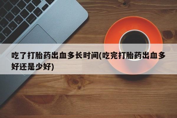 药流药购买联系吃了打胎药出血多长时间(吃完打胎药出血多好还是少好)