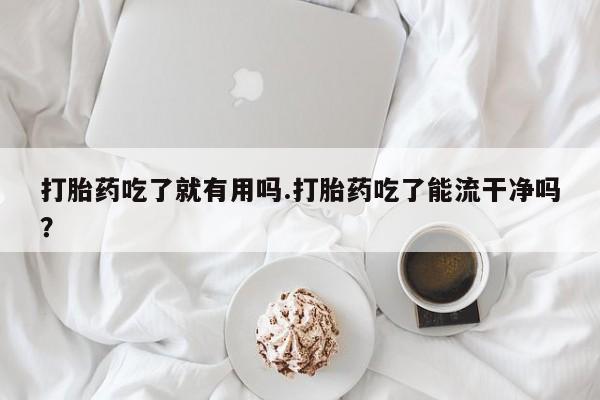药流药购买联系打胎药吃了就有用吗.打胎药吃了能流干净吗？