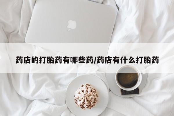 药流药购买联系药店的打胎药有哪些药/药店有什么打胎药