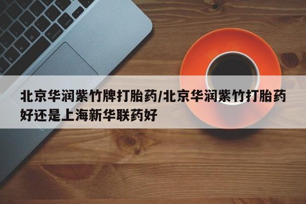 药流药购买联系北京华润紫竹牌打胎药/北京华润紫竹打胎药好还是上海新华联药好