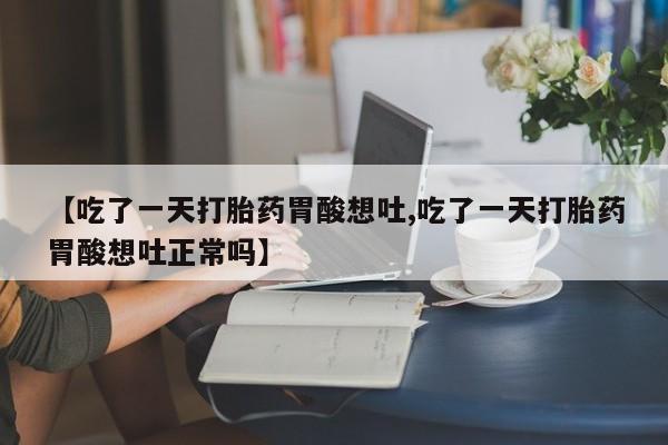 药流药购买联系【吃了一天打胎药胃酸想吐,吃了一天打胎药胃酸想吐正常吗】
