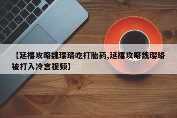 药流药购买联系【延禧攻略魏璎珞吃打胎药,延禧攻略魏璎珞被打入冷宫视频】