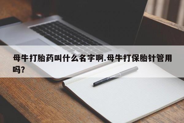 药流药购买联系母牛打胎药叫什么名字啊.母牛打保胎针管用吗？