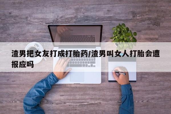 药流药购买联系渣男把女友打成打胎药/渣男叫女人打胎会遭报应吗