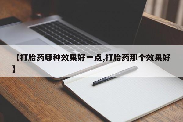 药流药购买联系【打胎药哪种效果好一点,打胎药那个效果好】