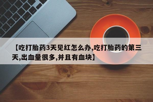 药流药购买联系【吃打胎药3天见红怎么办,吃打胎药的第三天,出血量很多,并且有血块】
