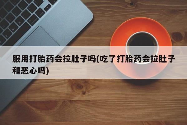 药流药购买联系服用打胎药会拉肚子吗(吃了打胎药会拉肚子和恶心吗)