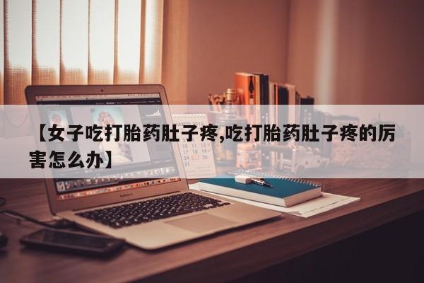 药流药购买联系【女子吃打胎药肚子疼,吃打胎药肚子疼的厉害怎么办】