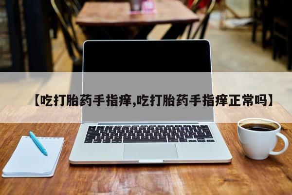药流药购买联系【吃打胎药手指痒,吃打胎药手指痒正常吗】