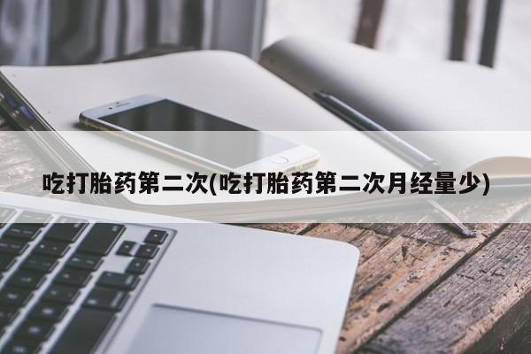 药流药购买联系吃打胎药第二次(吃打胎药第二次月经量少)