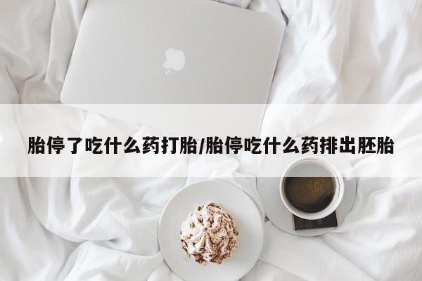 药流药购买联系胎停了吃什么药打胎/胎停吃什么药排出胚胎