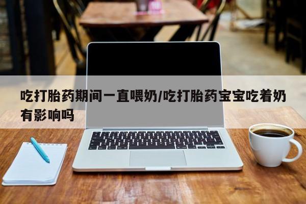 药流药购买联系吃打胎药期间一直喂奶/吃打胎药宝宝吃着奶有影响吗