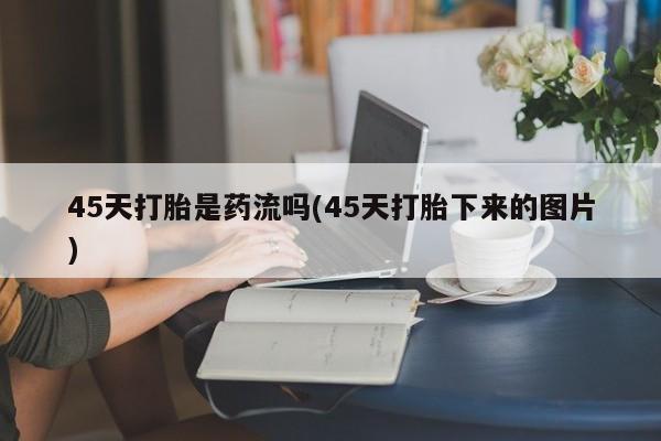 药流药购买联系45天打胎是药流吗(45天打胎下来的图片)