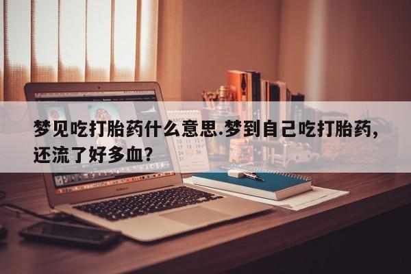 药流药购买联系梦见吃打胎药什么意思.梦到自己吃打胎药,还流了好多血？
