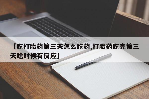 药流药购买联系【吃打胎药第三天怎么吃药,打胎药吃完第三天啥时候有反应】