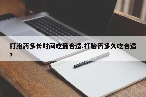 药流药购买联系打胎药多长时间吃最合适.打胎药多久吃合适？
