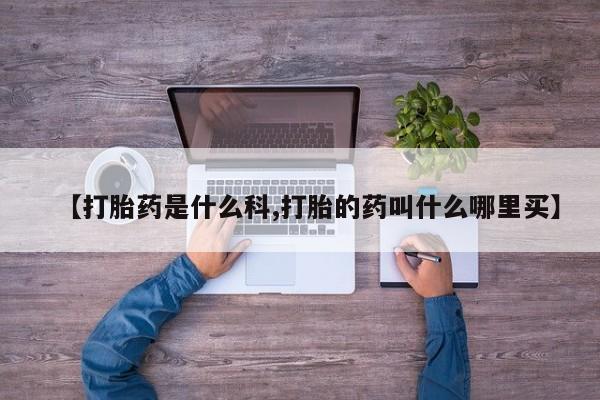 药流药购买联系【打胎药是什么科,打胎的药叫什么哪里买】