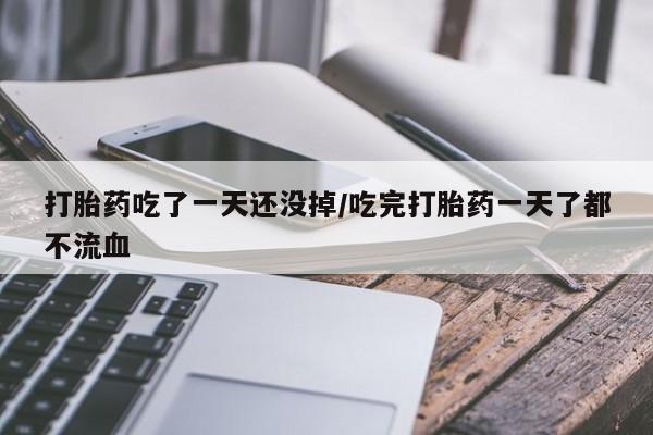 药流药购买联系打胎药吃了一天还没掉/吃完打胎药一天了都不流血