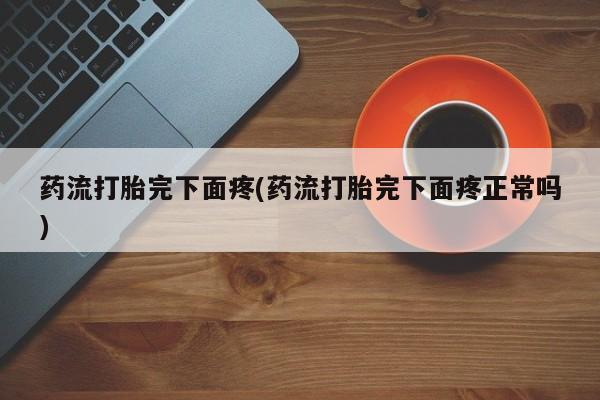 药流药购买联系药流打胎完下面疼(药流打胎完下面疼正常吗)